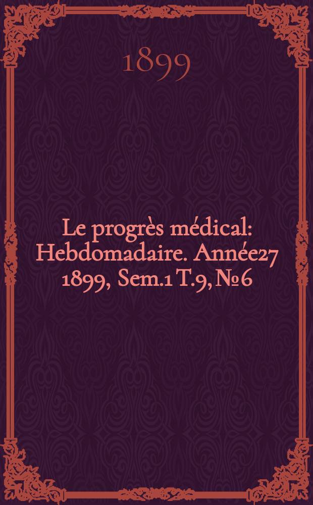 Le progr&egrave;s m&eacute;dical : Hebdomadaire. Ann&eacute;e27 1899, Sem.1 T.9, №6