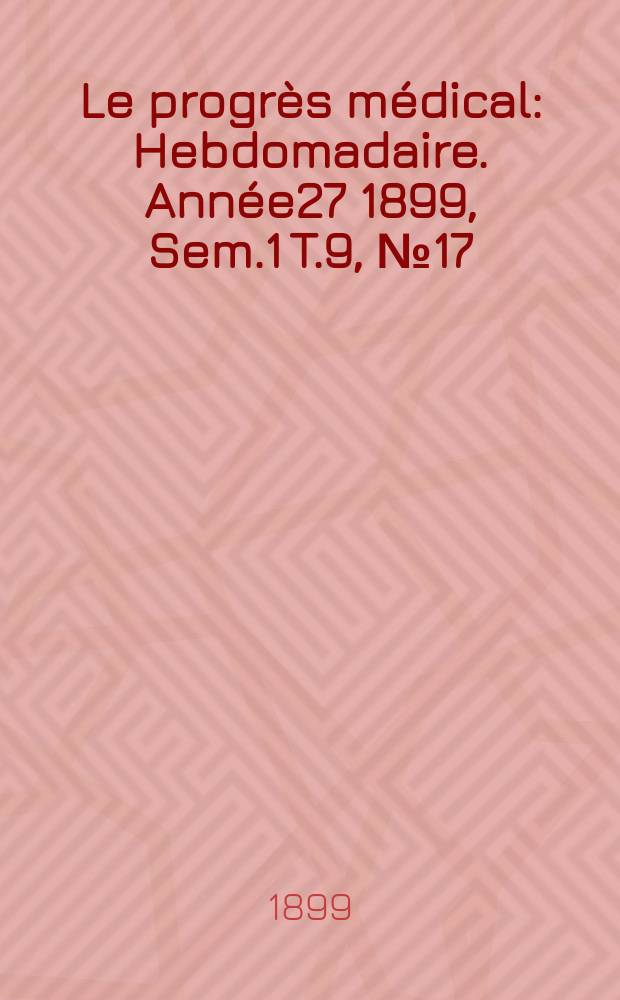 Le progrès médical : Hebdomadaire. Année27 1899, Sem.1 T.9, №17