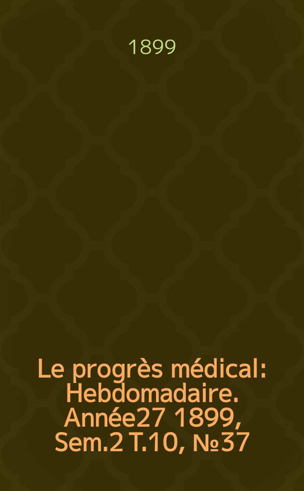 Le progrès médical : Hebdomadaire. Année27 1899, Sem.2 T.10, №37