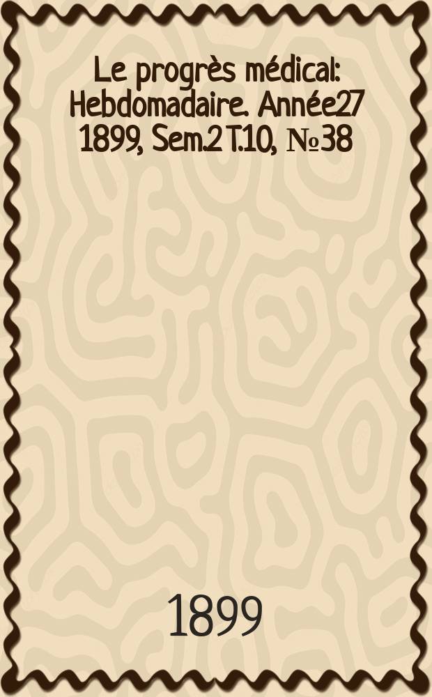 Le progrès médical : Hebdomadaire. Année27 1899, Sem.2 T.10, №38