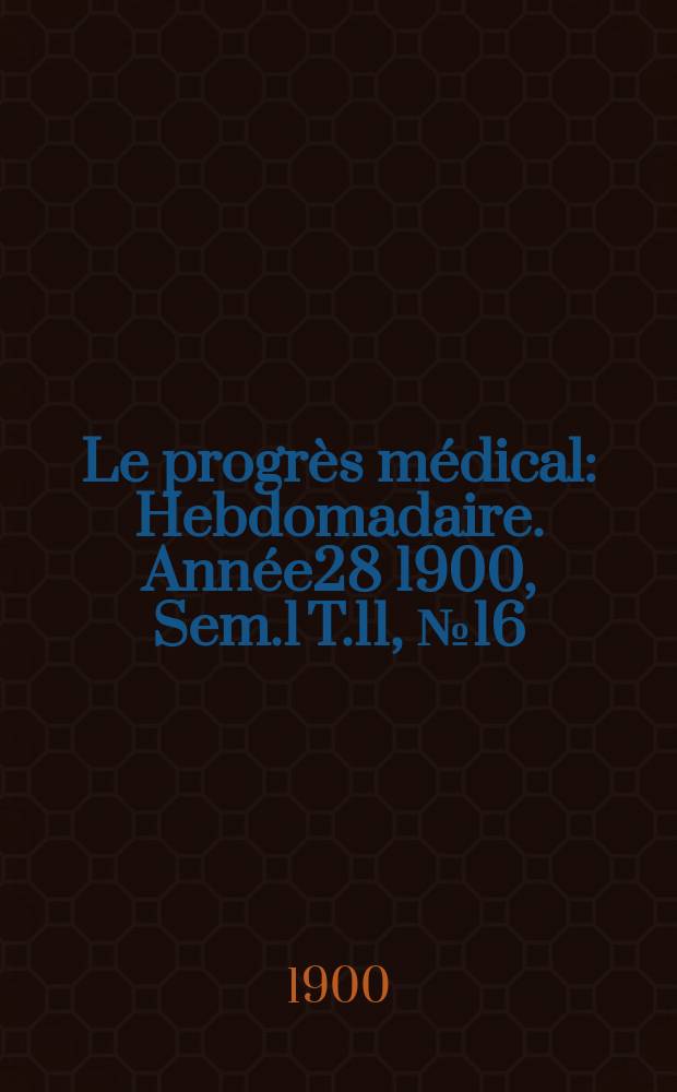 Le progrès médical : Hebdomadaire. Année28 1900, Sem.1 T.11, №16