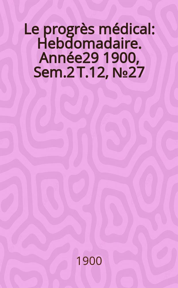 Le progr&egrave;s m&eacute;dical : Hebdomadaire. Ann&eacute;e29 1900, Sem.2 T.12, №27