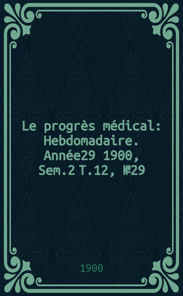 Le progr&egrave;s m&eacute;dical : Hebdomadaire. Ann&eacute;e29 1900, Sem.2 T.12, №29