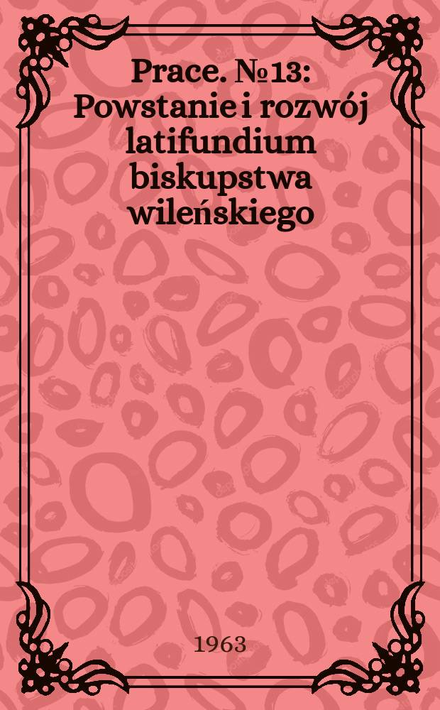 [Prace]. №13 : Powstanie i rozwój latifundium biskupstwa wileńskiego (1387-1550)