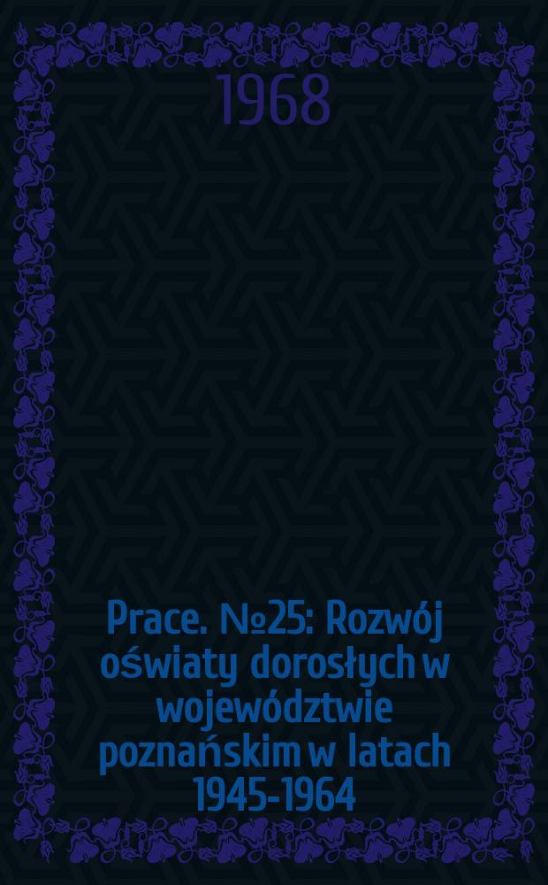 [Prace]. №25 : Rozwój oświaty dorosłych w województwie poznańskim w latach 1945-1964