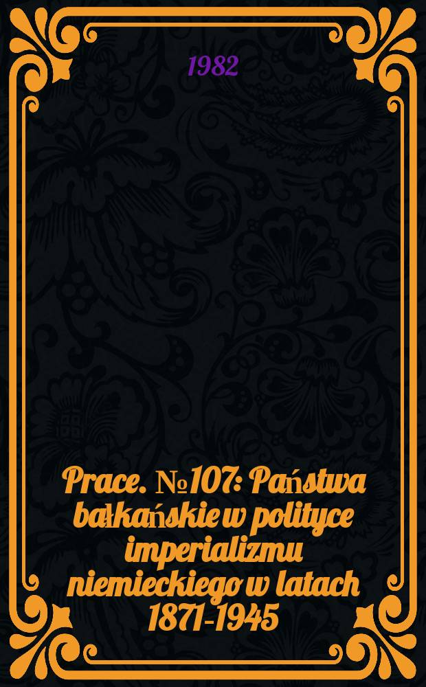 [Prace]. №107 : Państwa bałkańskie w polityce imperializmu niemieckiego w latach 1871-1945