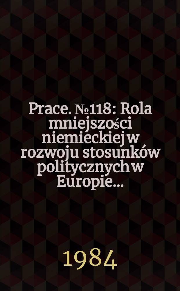 [Prace]. №118 : Rola mniejszości niemieckiej w rozwoju stosunków politycznych w Europie ...