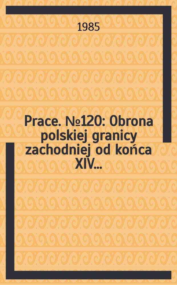 [Prace]. №120 : Obrona polskiej granicy zachodniej od końca XIV ...