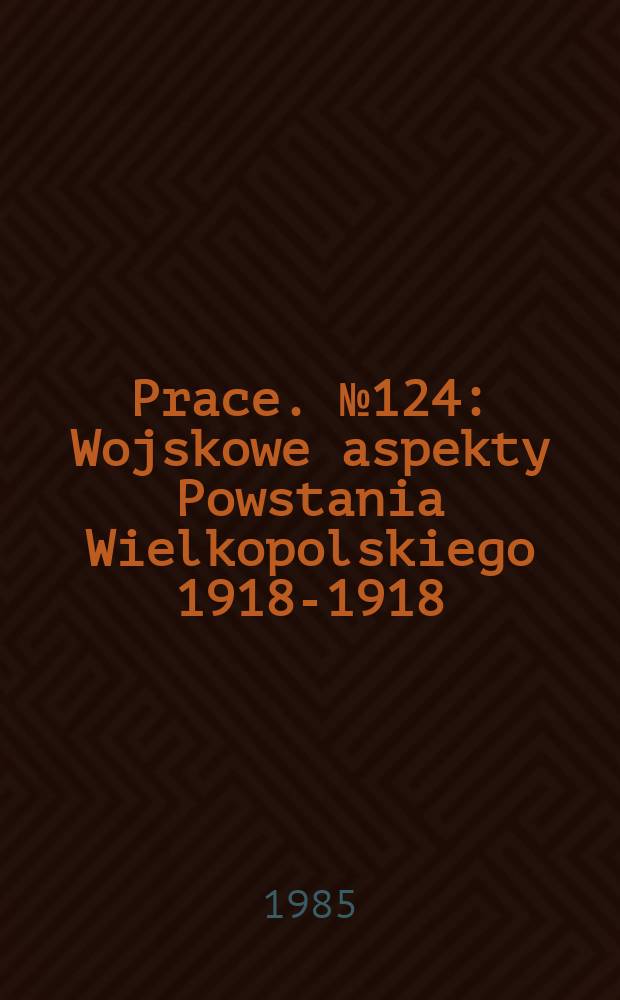 [Prace]. №124 : Wojskowe aspekty Powstania Wielkopolskiego 1918-1918