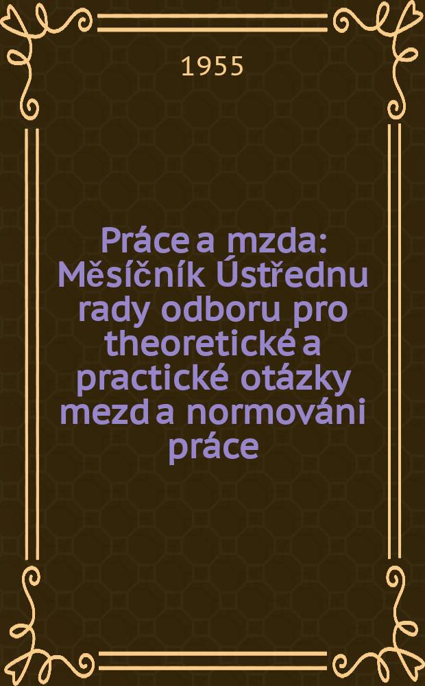 Pr&aacute;ce a mzda : Měs&iacute;čn&iacute;k &Uacute;střednu rady odboru pro theoretick&eacute; a practick&eacute; ot&aacute;zky mezd a normov&aacute;ni pr&aacute;ce