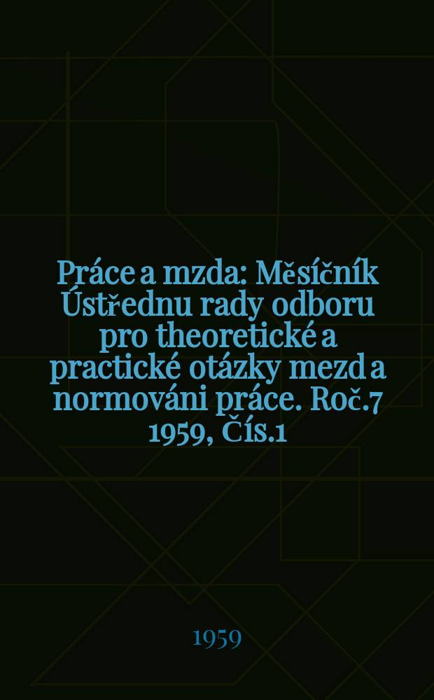 Pr&aacute;ce a mzda : Měs&iacute;čn&iacute;k &Uacute;střednu rady odboru pro theoretick&eacute; a practick&eacute; ot&aacute;zky mezd a normov&aacute;ni pr&aacute;ce. Roč.7 1959, Č&iacute;s.1