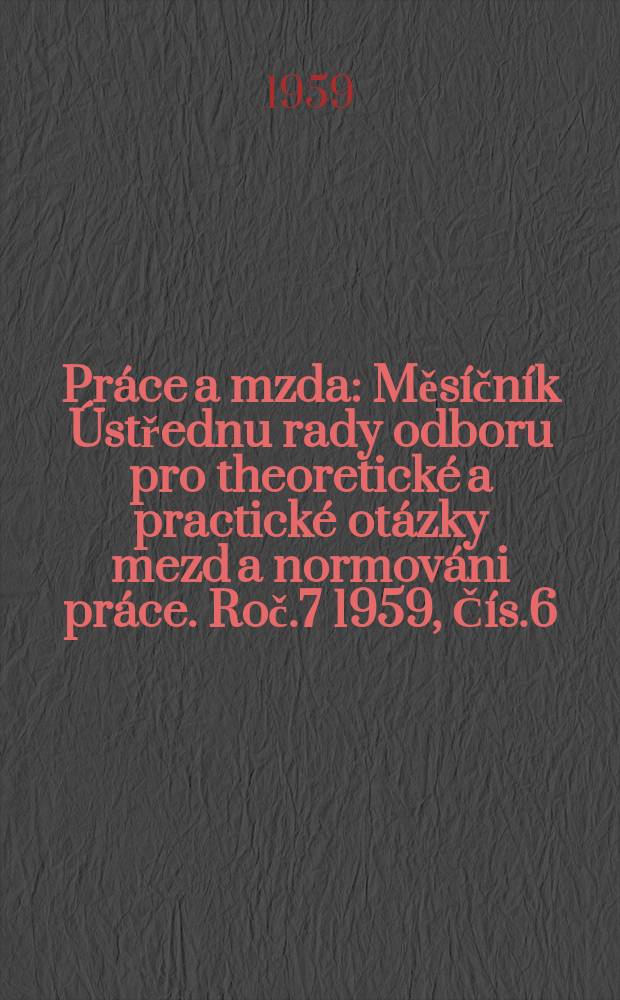 Pr&aacute;ce a mzda : Měs&iacute;čn&iacute;k &Uacute;střednu rady odboru pro theoretick&eacute; a practick&eacute; ot&aacute;zky mezd a normov&aacute;ni pr&aacute;ce. Roč.7 1959, Č&iacute;s.6
