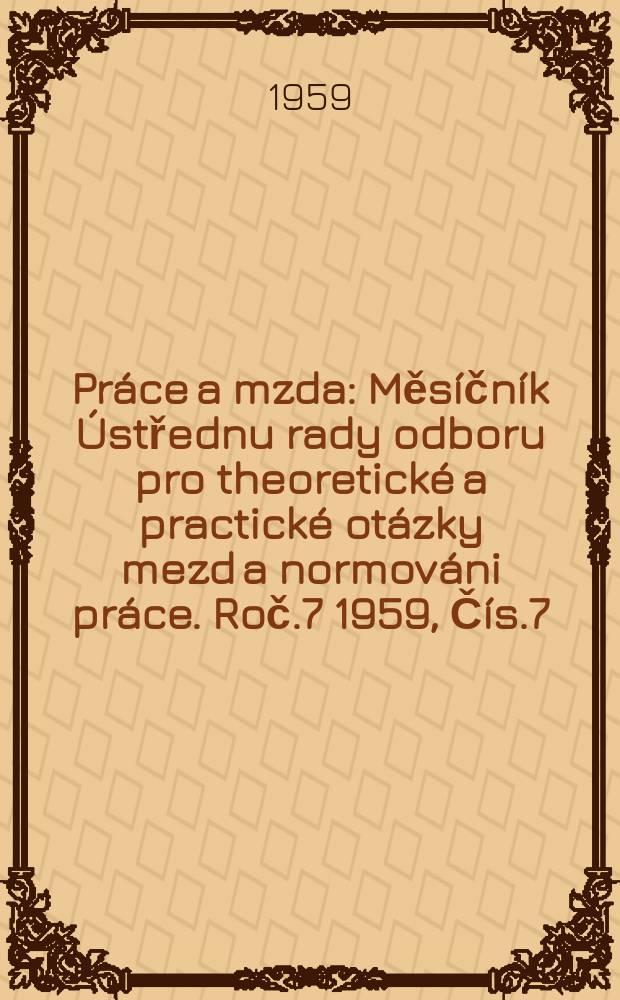 Práce a mzda : Měsíčník Ústřednu rady odboru pro theoretické a practické otázky mezd a normováni práce. Roč.7 1959, Čís.7