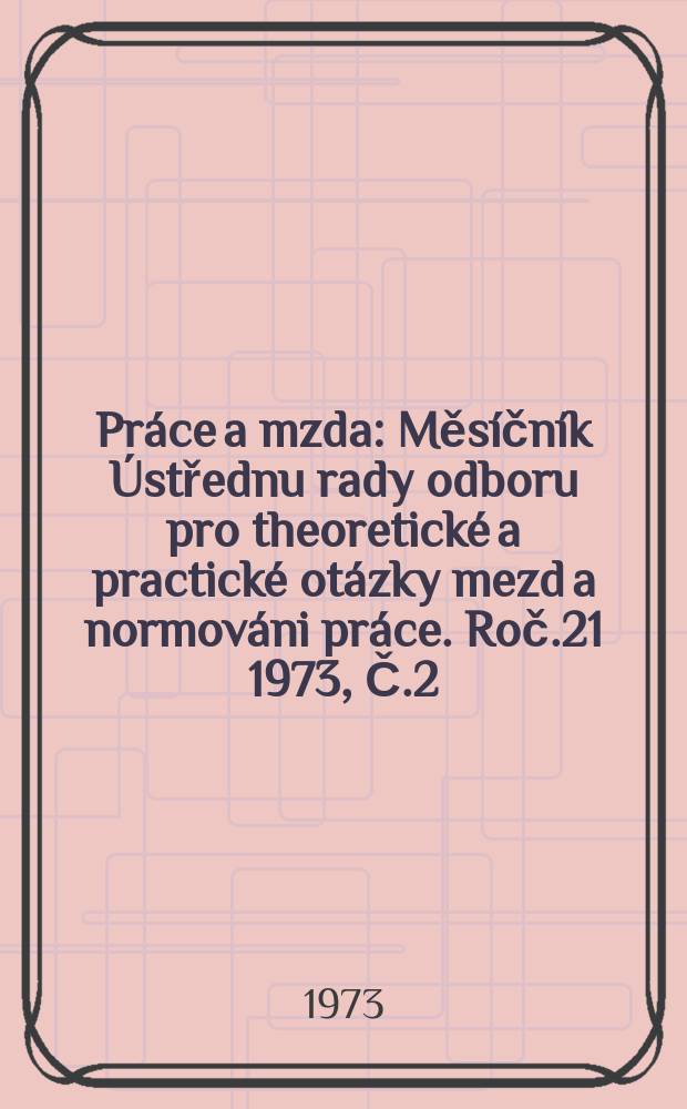 Pr&aacute;ce a mzda : Měs&iacute;čn&iacute;k &Uacute;střednu rady odboru pro theoretick&eacute; a practick&eacute; ot&aacute;zky mezd a normov&aacute;ni pr&aacute;ce. Roč.21 1973, Č.2