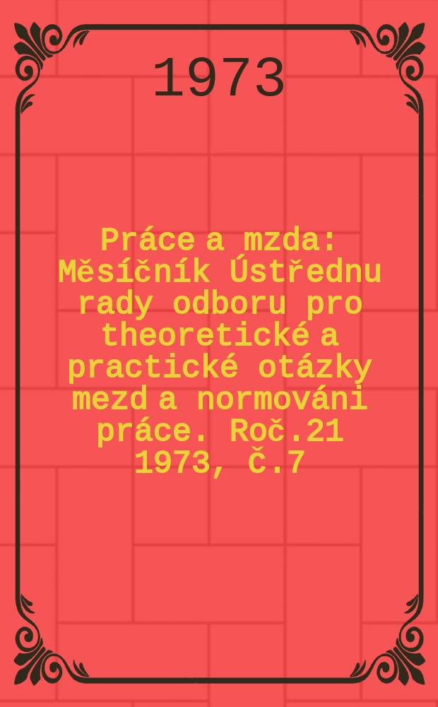 Práce a mzda : Měsíčník Ústřednu rady odboru pro theoretické a practické otázky mezd a normováni práce. Roč.21 1973, Č.7