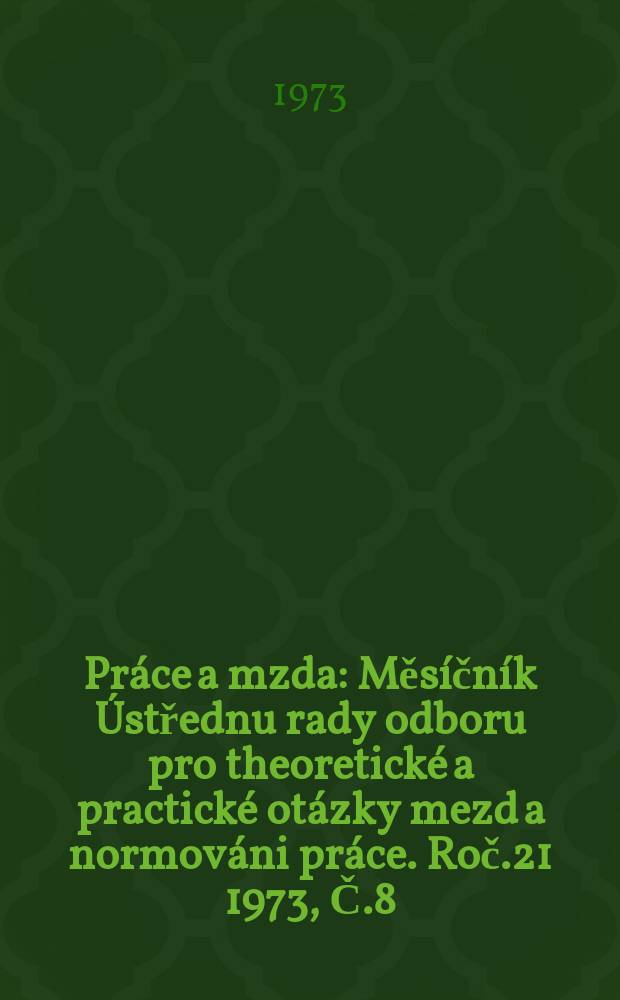 Práce a mzda : Měsíčník Ústřednu rady odboru pro theoretické a practické otázky mezd a normováni práce. Roč.21 1973, Č.8
