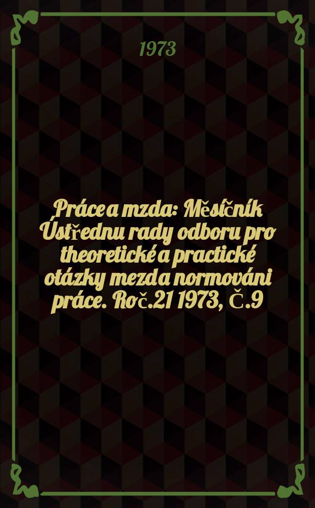 Práce a mzda : Měsíčník Ústřednu rady odboru pro theoretické a practické otázky mezd a normováni práce. Roč.21 1973, Č.9
