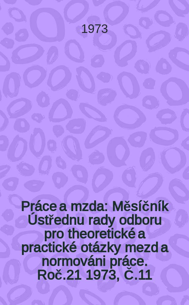 Pr&aacute;ce a mzda : Měs&iacute;čn&iacute;k &Uacute;střednu rady odboru pro theoretick&eacute; a practick&eacute; ot&aacute;zky mezd a normov&aacute;ni pr&aacute;ce. Roč.21 1973, Č.11