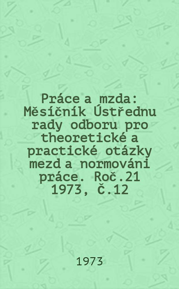 Práce a mzda : Měsíčník Ústřednu rady odboru pro theoretické a practické otázky mezd a normováni práce. Roč.21 1973, Č.12