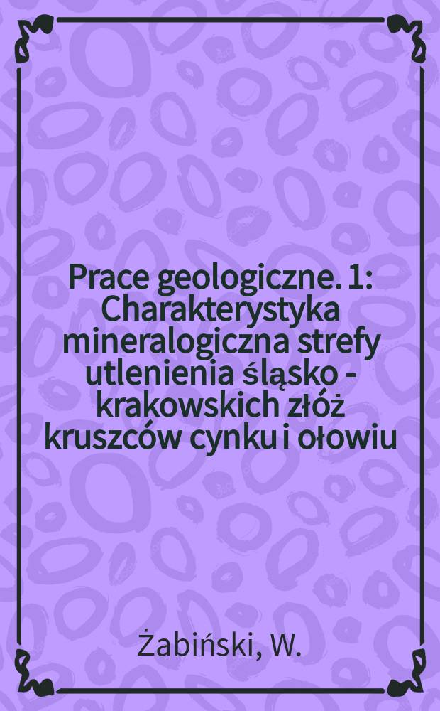 Prace geologiczne. 1 : Charakterystyka mineralogiczna strefy utlenienia śląsko - krakowskich złóż kruszców cynku i ołowiu