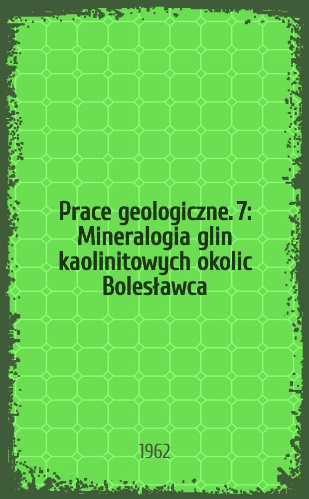 Prace geologiczne. 7 : Mineralogia glin kaolinitowych okolic Bolesławca (Dolny Śląsk)