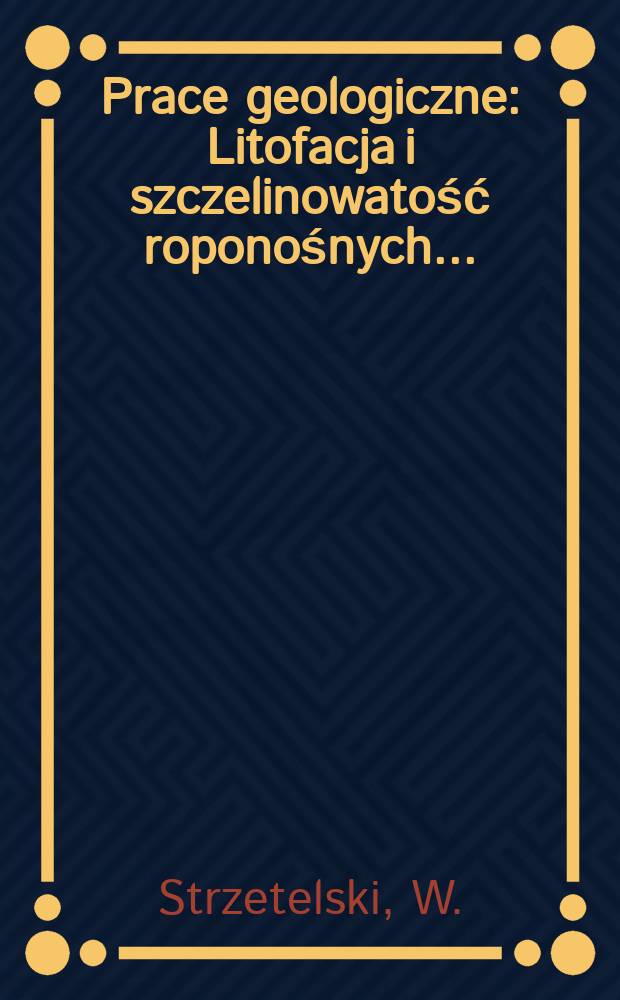 Prace geologiczne : Litofacja i szczelinowatość roponośnych ...