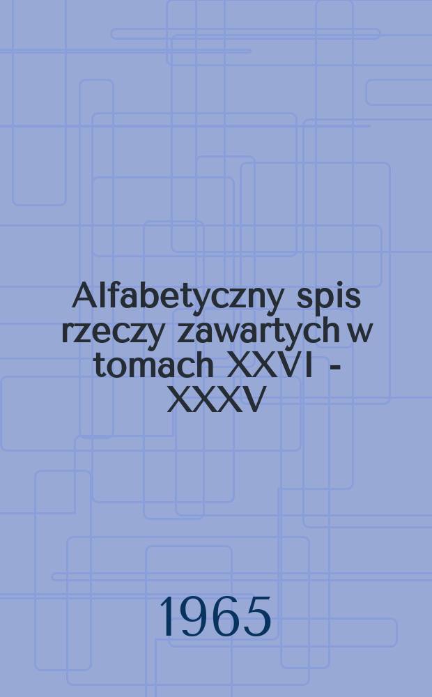 Alfabetyczny spis rzeczy zawartych w tomach XXVI - XXXV