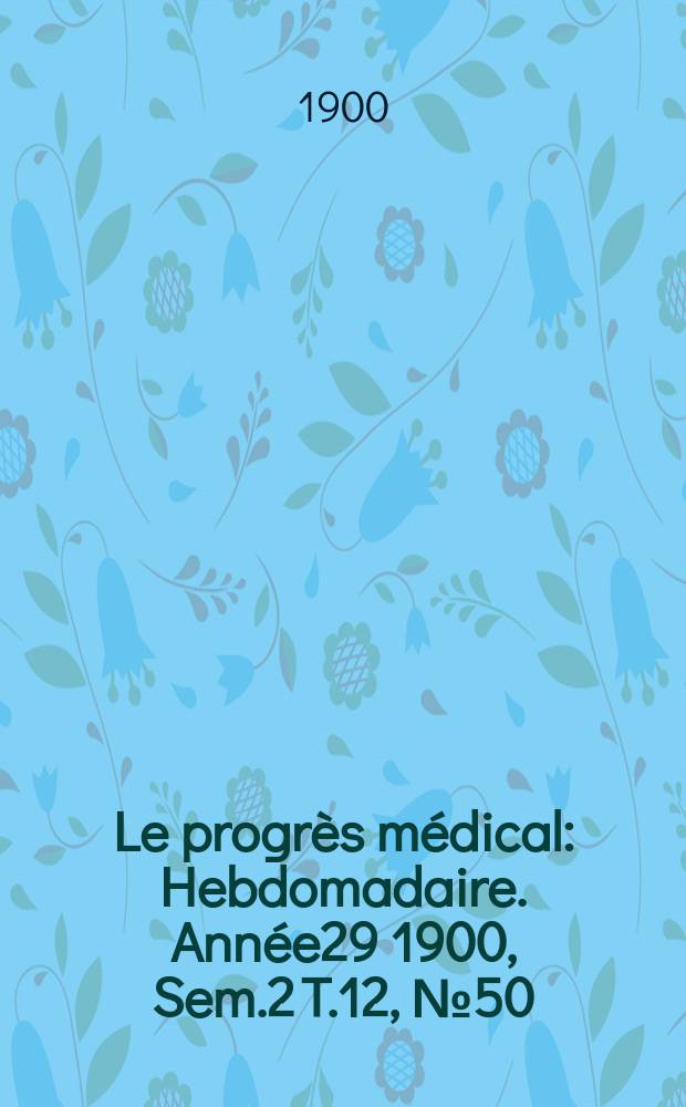 Le progrès médical : Hebdomadaire. Année29 1900, Sem.2 T.12, №50