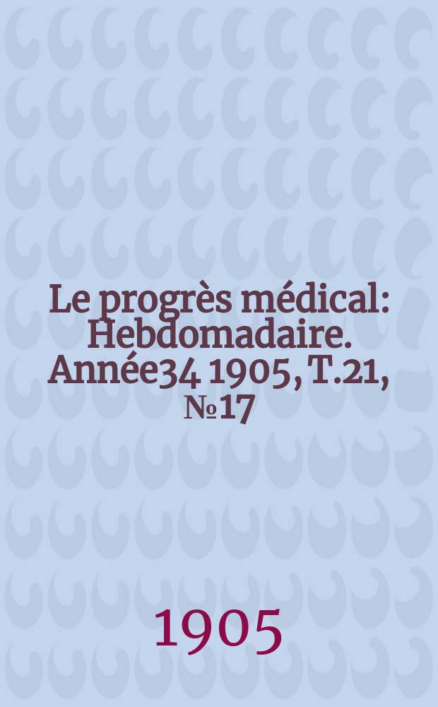 Le progrès médical : Hebdomadaire. Année34 1905, T.21, №17