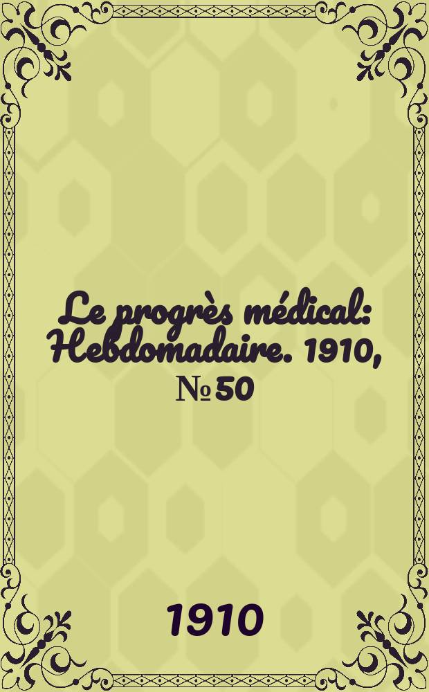Le progr&egrave;s m&eacute;dical : Hebdomadaire. 1910, №50