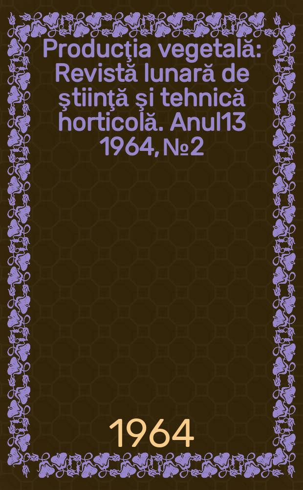 Producţia vegetală : Revistă lunară de ştiinţă şi tehnică horticolă. Anul13 1964, №2