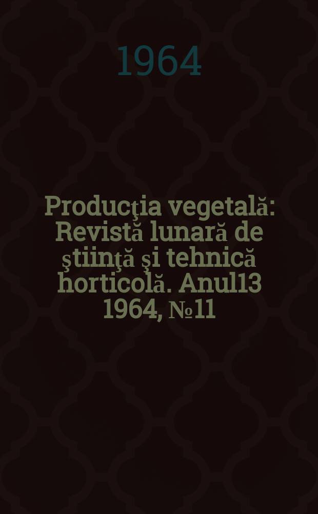 Producţia vegetală : Revistă lunară de ştiinţă şi tehnică horticolă. Anul13 1964, №11 : (Număr special privitor de protecţia plantelor)