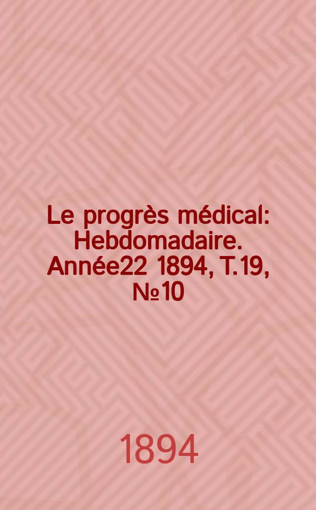 Le progrès médical : Hebdomadaire. Année22 1894, T.19, №10