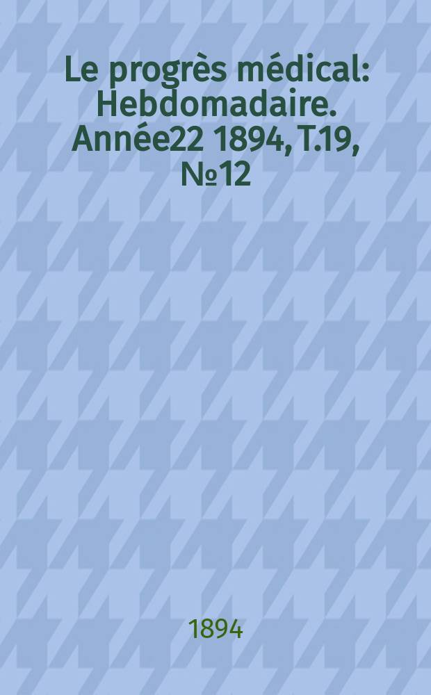 Le progrès médical : Hebdomadaire. Année22 1894, T.19, №12