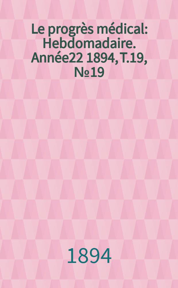 Le progrès médical : Hebdomadaire. Année22 1894, T.19, №19