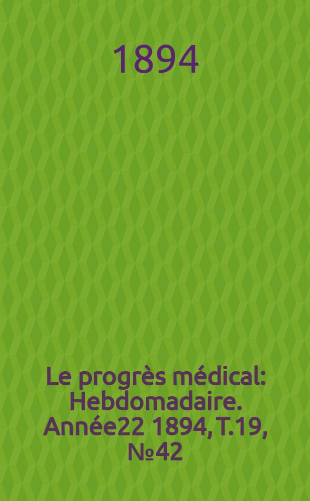 Le progr&egrave;s m&eacute;dical : Hebdomadaire. Ann&eacute;e22 1894, T.19, №42