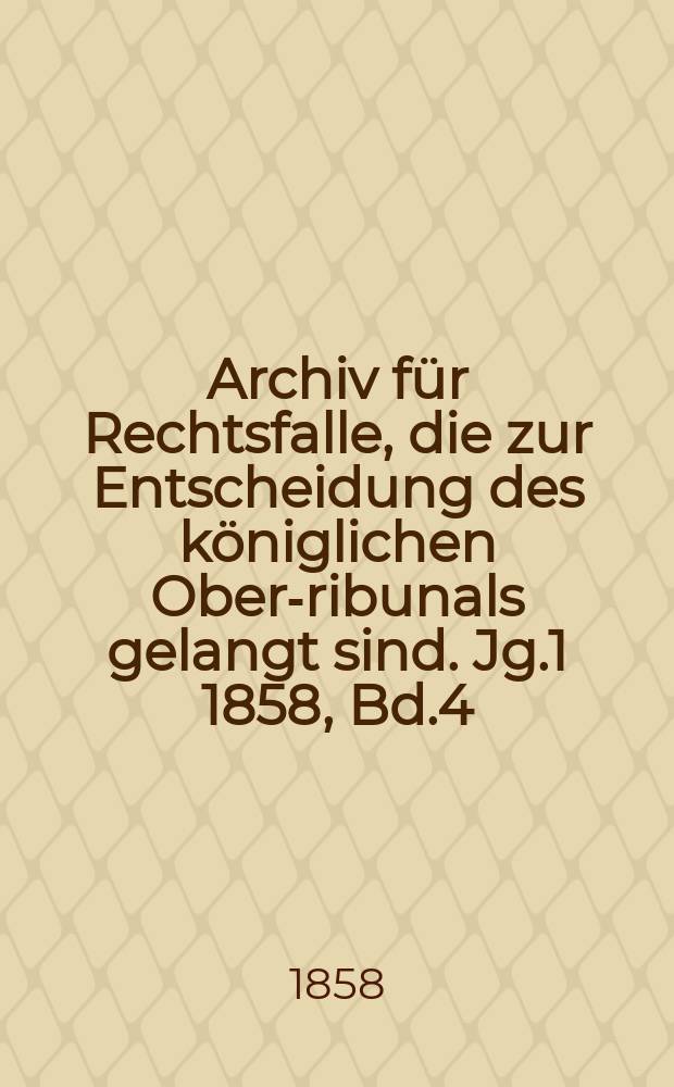Archiv für Rechtsfalle, die zur Entscheidung des königlichen Ober -Tribunals gelangt sind. Jg.1 1858, Bd.4(28)