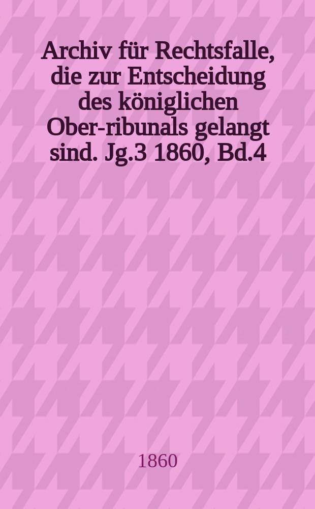 Archiv für Rechtsfalle, die zur Entscheidung des königlichen Ober -Tribunals gelangt sind. Jg.3 1860, Bd.4(36)