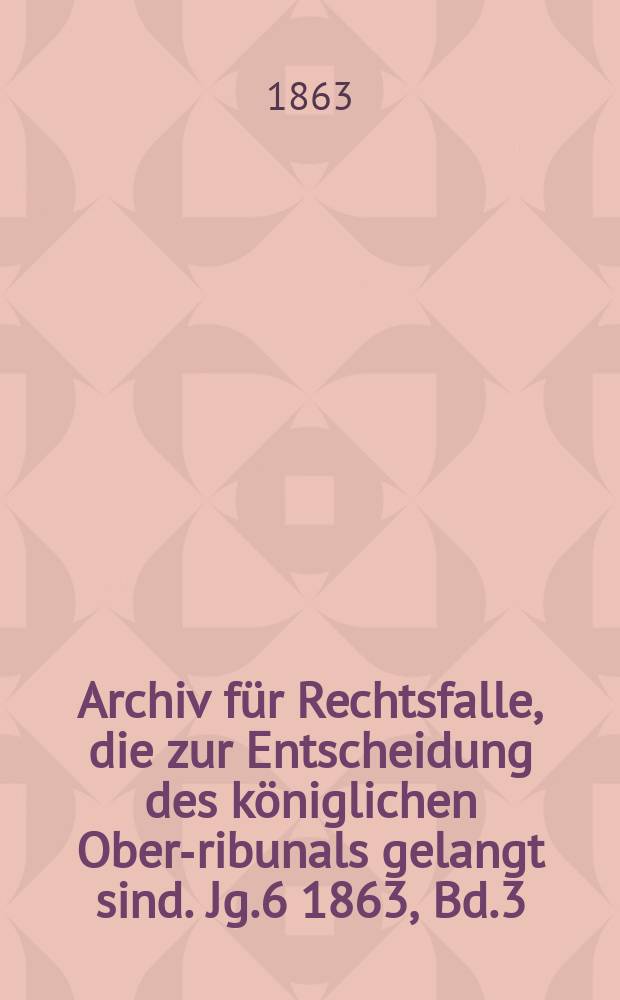 Archiv für Rechtsfalle, die zur Entscheidung des königlichen Ober -Tribunals gelangt sind. Jg.6 1863, Bd.3(47)