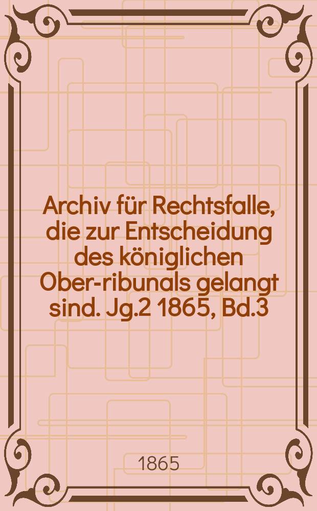 Archiv für Rechtsfalle, die zur Entscheidung des königlichen Ober -Tribunals gelangt sind. Jg.2 1865, Bd.3(55)