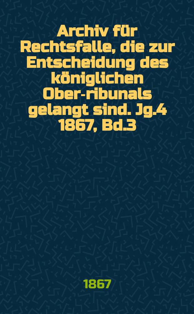Archiv für Rechtsfalle, die zur Entscheidung des königlichen Ober -Tribunals gelangt sind. Jg.4 1867, Bd.3(63)