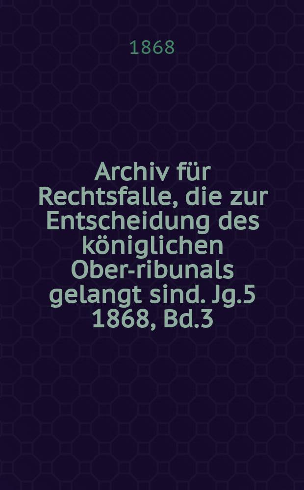 Archiv für Rechtsfalle, die zur Entscheidung des königlichen Ober -Tribunals gelangt sind. Jg.5 1868, Bd.3(67)