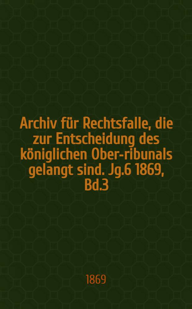 Archiv f&uuml;r Rechtsfalle, die zur Entscheidung des k&ouml;niglichen Ober -Tribunals gelangt sind. Jg.6 1869, Bd.3(71)