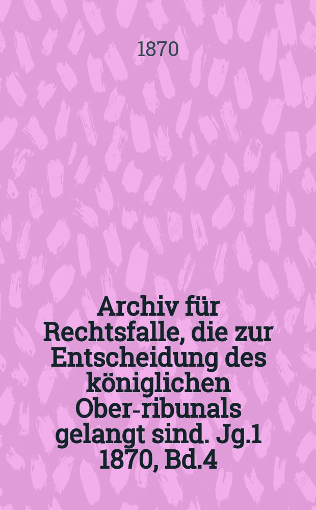 Archiv f&uuml;r Rechtsfalle, die zur Entscheidung des k&ouml;niglichen Ober -Tribunals gelangt sind. Jg.1 1870, Bd.4(76)