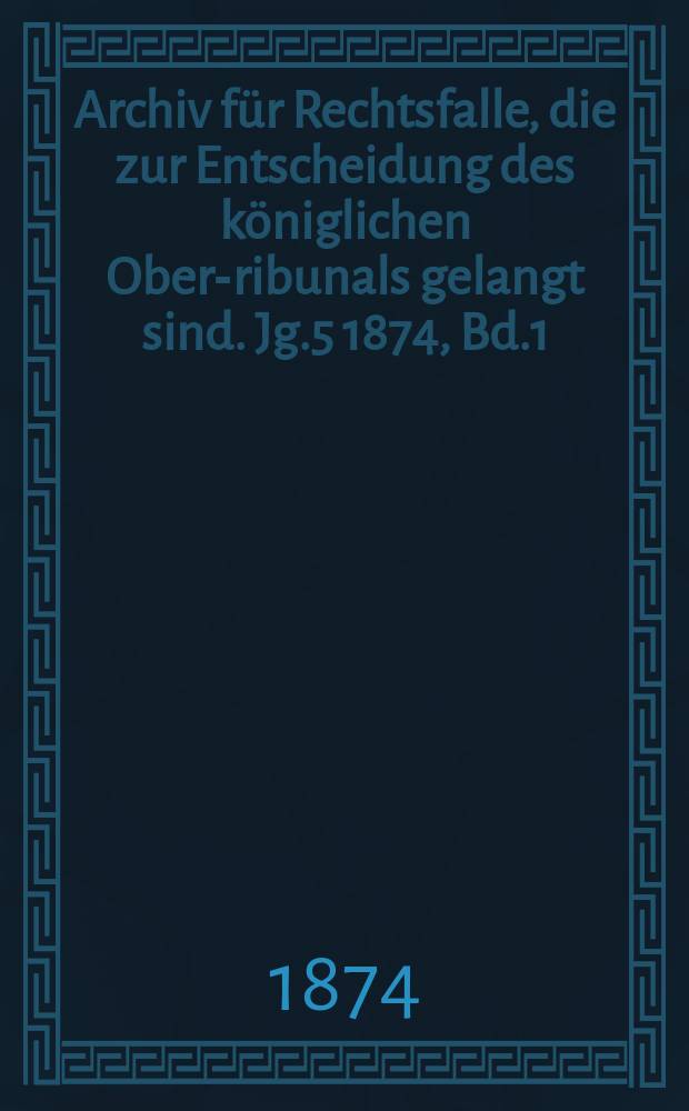Archiv für Rechtsfalle, die zur Entscheidung des königlichen Ober -Tribunals gelangt sind. Jg.5 1874, Bd.1(89)