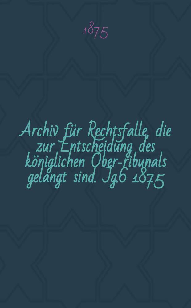 Archiv für Rechtsfalle, die zur Entscheidung des königlichen Ober -Tribunals gelangt sind. Jg.6 1875/1876, Bd.3(93)