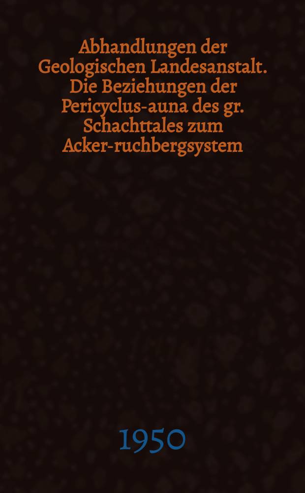 Abhandlungen der Geologischen Landesanstalt. Die Beziehungen der Pericyclus -Fauna des gr. Schachttales zum Acker -Bruchbergsystem (Harz). Die Acker -Bruchbergschichten des Harzes