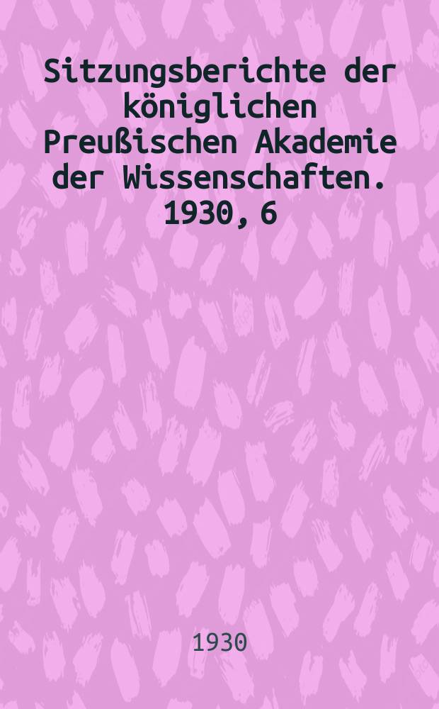 Sitzungsberichte der königlichen Preußischen Akademie der Wissenschaften. 1930, 6