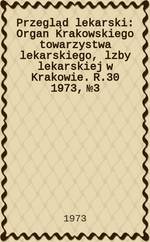 Przegląd lekarski : Organ Krakowskiego towarzystwa lekarskiego, lzby lekarskiej w Krakowie. R.30 1973, №3