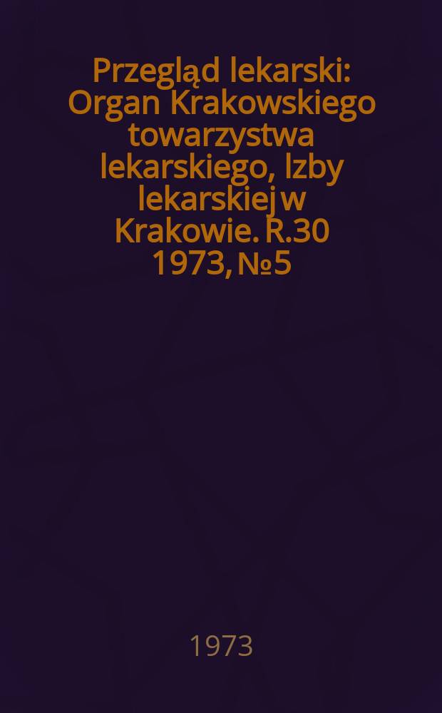 Przegląd lekarski : Organ Krakowskiego towarzystwa lekarskiego, lzby lekarskiej w Krakowie. R.30 1973, №5